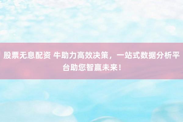 股票无息配资 牛助力高效决策，一站式数据分析平台助您智赢未来！