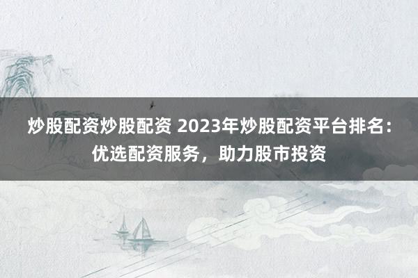 炒股配资炒股配资 2023年炒股配资平台排名：优选配资服务，助力股市投资