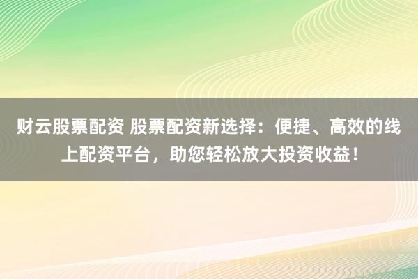 财云股票配资 股票配资新选择：便捷、高效的线上配资平台，助您轻松放大投资收益！
