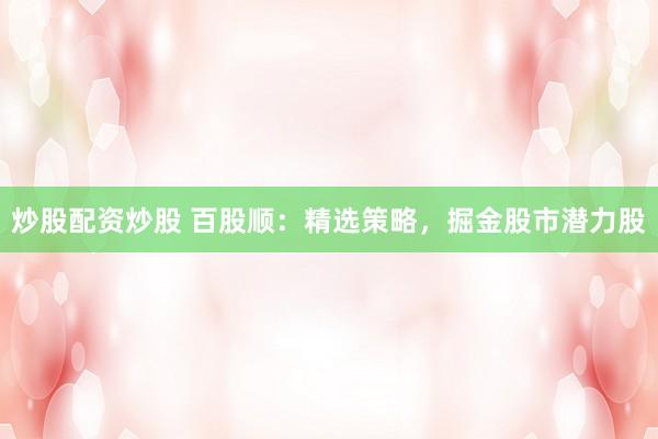 炒股配资炒股 百股顺：精选策略，掘金股市潜力股