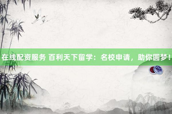 在线配资服务 百利天下留学：名校申请，助你圆梦！