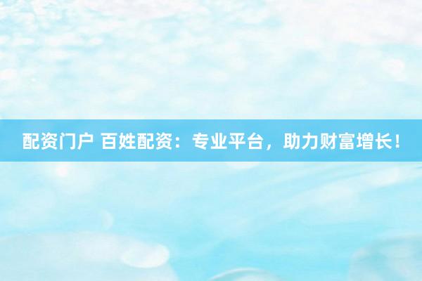 配资门户 百姓配资：专业平台，助力财富增长！