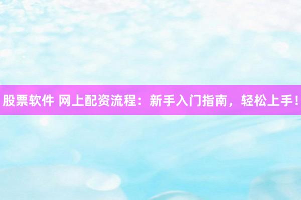股票软件 网上配资流程：新手入门指南，轻松上手！