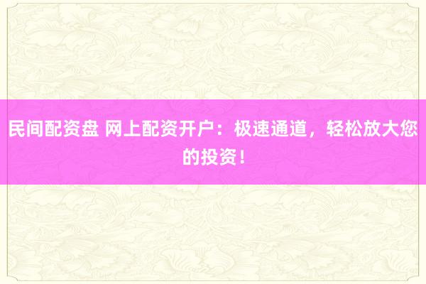 民间配资盘 网上配资开户：极速通道，轻松放大您的投资！