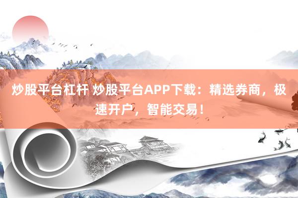 炒股平台杠杆 炒股平台APP下载：精选券商，极速开户，智能交易！
