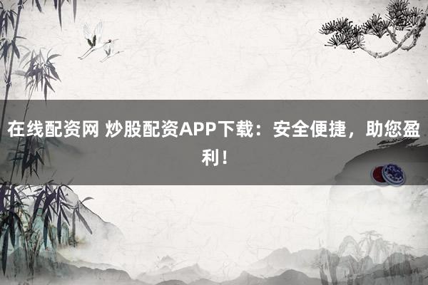 在线配资网 炒股配资APP下载：安全便捷，助您盈利！