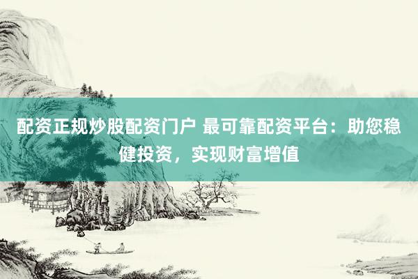配资正规炒股配资门户 最可靠配资平台：助您稳健投资，实现财富增值