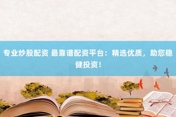 专业炒股配资 最靠谱配资平台：精选优质，助您稳健投资！