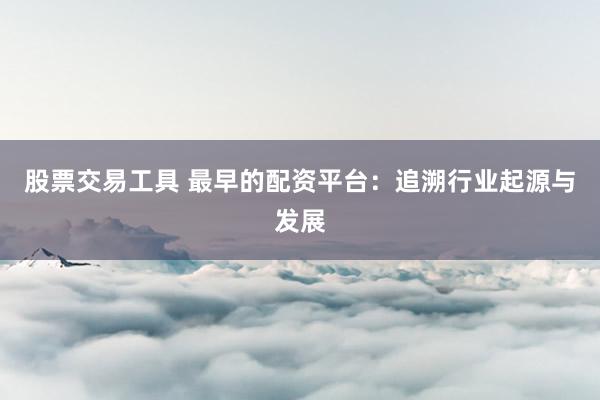 股票交易工具 最早的配资平台：追溯行业起源与发展
