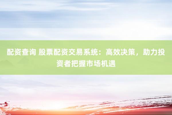 配资查询 股票配资交易系统：高效决策，助力投资者把握市场机遇