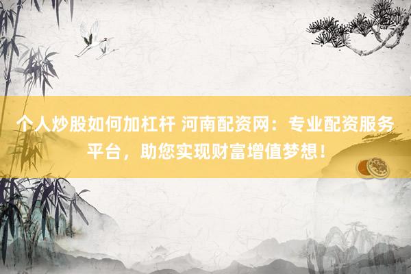 个人炒股如何加杠杆 河南配资网：专业配资服务平台，助您实现财富增值梦想！