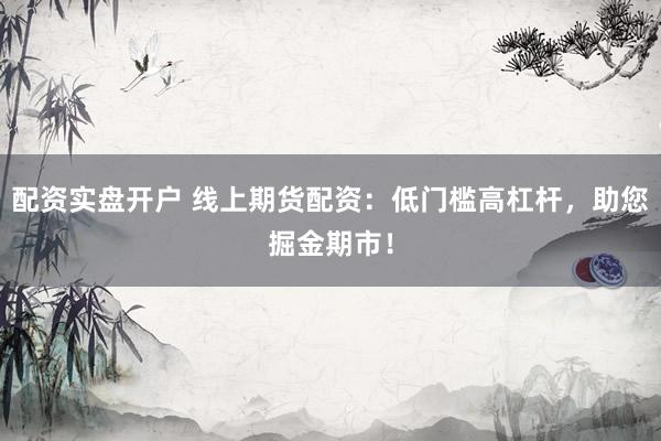 配资实盘开户 线上期货配资：低门槛高杠杆，助您掘金期市！