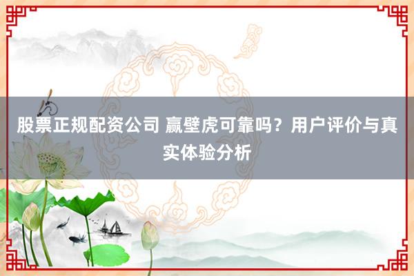 股票正规配资公司 赢壁虎可靠吗？用户评价与真实体验分析