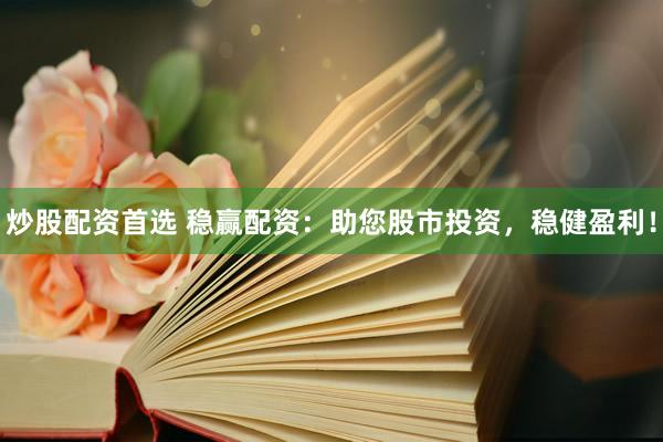炒股配资首选 稳赢配资：助您股市投资，稳健盈利！