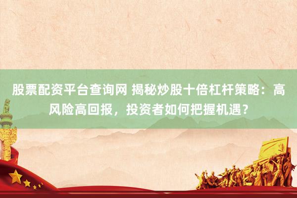 股票配资平台查询网 揭秘炒股十倍杠杆策略：高风险高回报，投资者如何把握机遇？