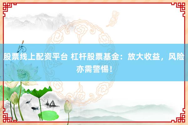 股票线上配资平台 杠杆股票基金：放大收益，风险亦需警惕！