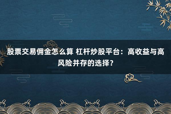 股票交易佣金怎么算 杠杆炒股平台：高收益与高风险并存的选择？