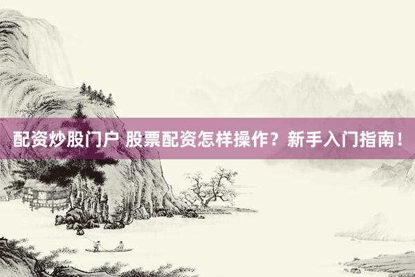 配资炒股门户 股票配资怎样操作？新手入门指南！