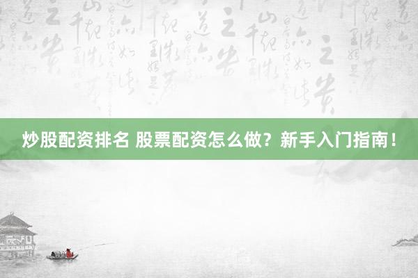炒股配资排名 股票配资怎么做？新手入门指南！