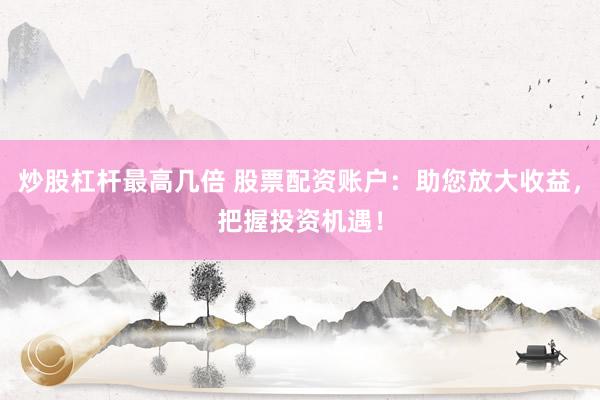 炒股杠杆最高几倍 股票配资账户：助您放大收益，把握投资机遇！