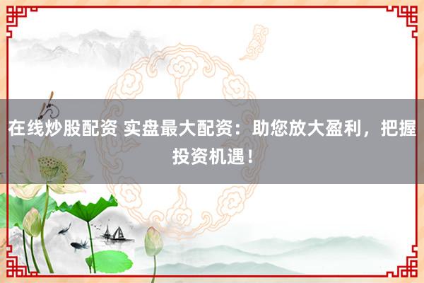 在线炒股配资 实盘最大配资：助您放大盈利，把握投资机遇！