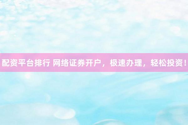 配资平台排行 网络证券开户，极速办理，轻松投资！