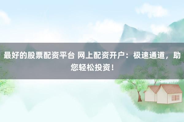最好的股票配资平台 网上配资开户：极速通道，助您轻松投资！