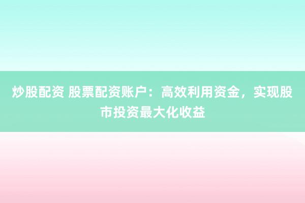炒股配资 股票配资账户：高效利用资金，实现股市投资最大化收益