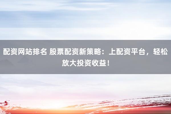 配资网站排名 股票配资新策略：上配资平台，轻松放大投资收益！