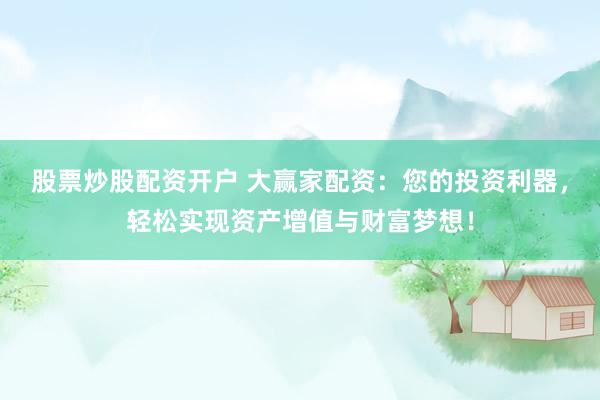 股票炒股配资开户 大赢家配资：您的投资利器，轻松实现资产增值与财富梦想！