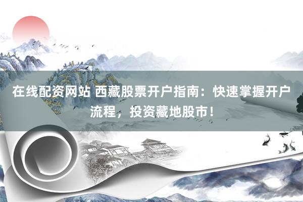 在线配资网站 西藏股票开户指南：快速掌握开户流程，投资藏地股市！