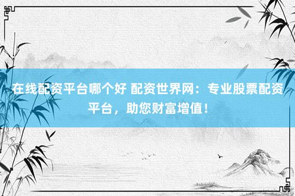 在线配资平台哪个好 配资世界网：专业股票配资平台，助您财富增值！