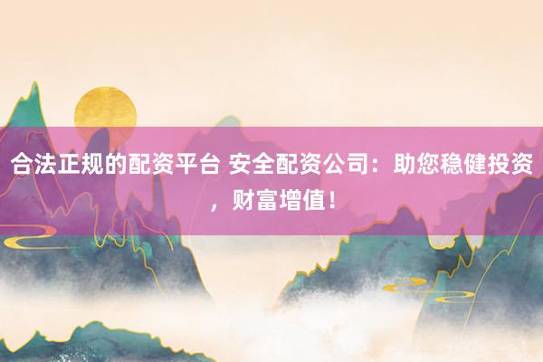 合法正规的配资平台 安全配资公司：助您稳健投资，财富增值！