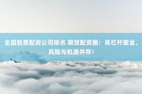 全国股票配资公司排名 期货配资圈：高杠杆掘金，风险与机遇并存！