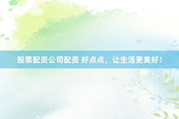 股票配资公司配资 好点点，让生活更美好！