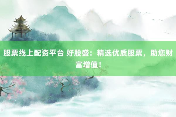 股票线上配资平台 好股盛：精选优质股票，助您财富增值！