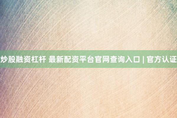 炒股融资杠杆 最新配资平台官网查询入口 | 官方认证