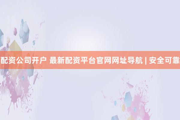 配资公司开户 最新配资平台官网网址导航 | 安全可靠