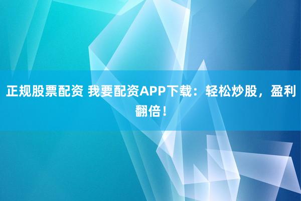 正规股票配资 我要配资APP下载：轻松炒股，盈利翻倍！