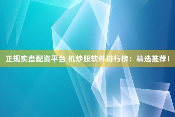 正规实盘配资平台 机炒股软件排行榜：精选推荐！