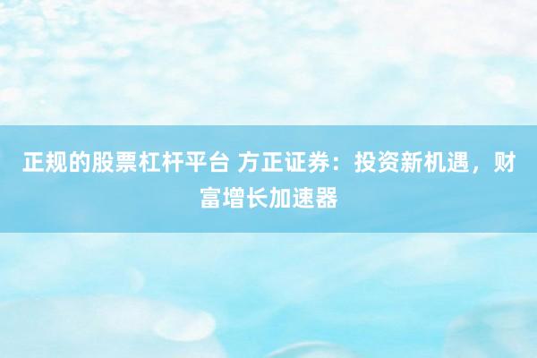 正规的股票杠杆平台 方正证券：投资新机遇，财富增长加速器