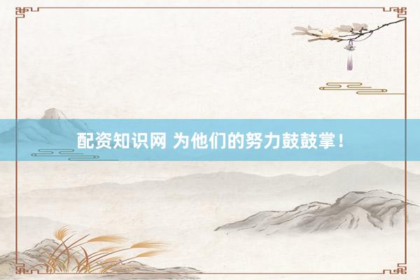 配资知识网 为他们的努力鼓鼓掌！