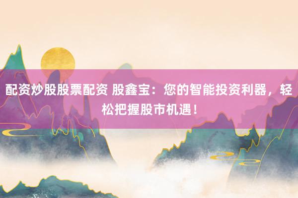配资炒股股票配资 股鑫宝：您的智能投资利器，轻松把握股市机遇！