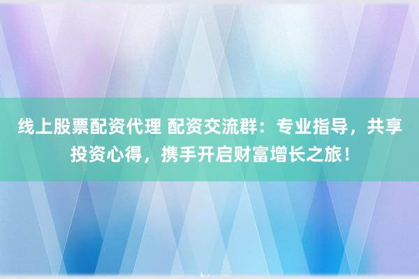 线上股票配资代理 配资交流群：专业指导，共享投资心得，携手开启财富增长之旅！