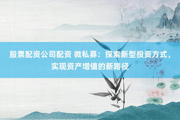 股票配资公司配资 微私募：探索新型投资方式，实现资产增值的新路径