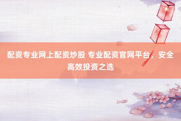 配资专业网上配资炒股 专业配资官网平台，安全高效投资之选