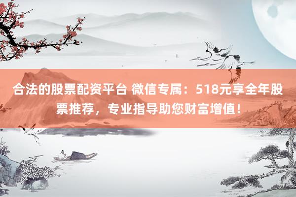 合法的股票配资平台 微信专属：518元享全年股票推荐，专业指导助您财富增值！