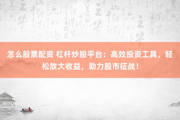 怎么股票配资 杠杆炒股平台：高效投资工具，轻松放大收益，助力股市征战！
