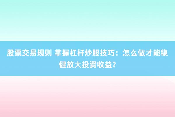 股票交易规则 掌握杠杆炒股技巧：怎么做才能稳健放大投资收益？