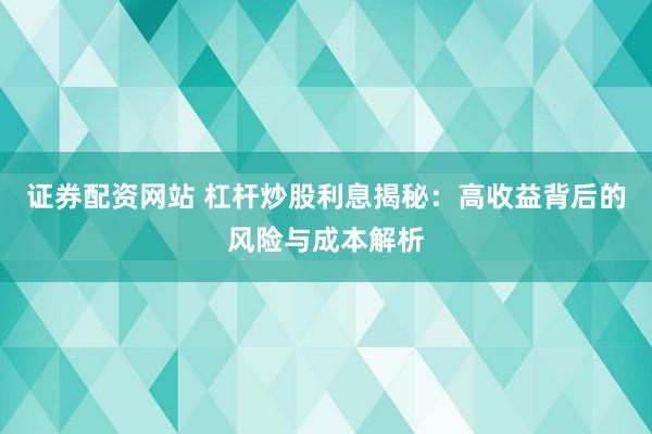 证券配资网站 杠杆炒股利息揭秘：高收益背后的风险与成本解析